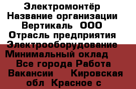 Электромонтёр › Название организации ­ Вертикаль, ООО › Отрасль предприятия ­ Электрооборудование › Минимальный оклад ­ 1 - Все города Работа » Вакансии   . Кировская обл.,Красное с.
